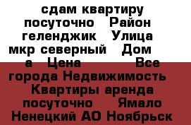 сдам квартиру посуточно › Район ­ геленджик › Улица ­ мкр северный › Дом ­ 12 а › Цена ­ 1 500 - Все города Недвижимость » Квартиры аренда посуточно   . Ямало-Ненецкий АО,Ноябрьск г.